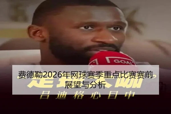 费德勒2026年网球赛季重点比赛赛前展望与分析