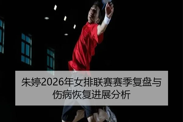 朱婷2026年女排联赛赛季复盘与伤病恢复进展分析